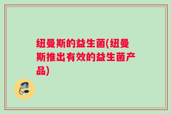 纽曼斯的益生菌(纽曼斯推出有效的益生菌产品)
