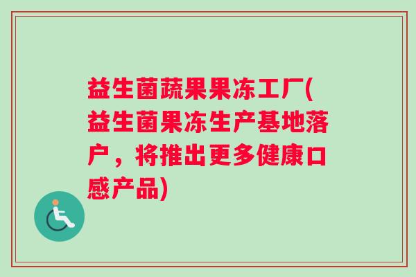 益生菌蔬果果冻工厂(益生菌果冻生产基地落户，将推出更多健康口感产品)