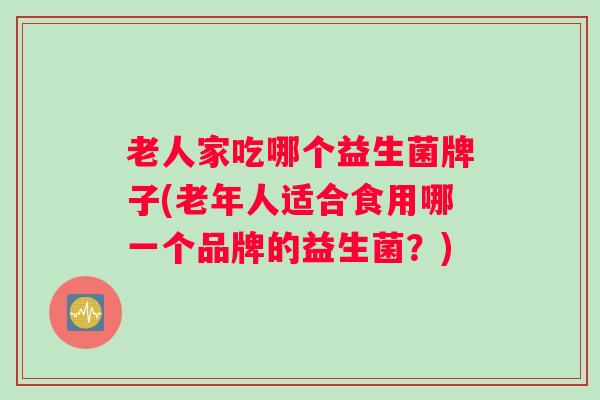 老人家吃哪个益生菌牌子(老年人适合食用哪一个品牌的益生菌？)