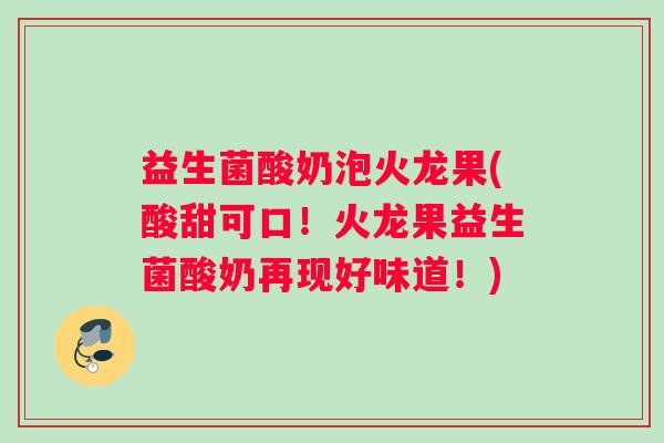 益生菌酸奶泡火龙果(酸甜可口！火龙果益生菌酸奶再现好味道！)