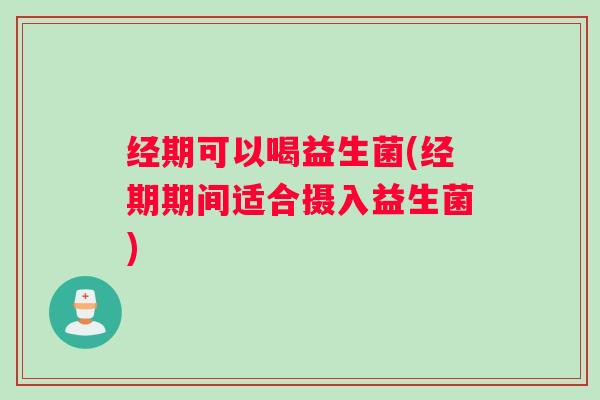 经期可以喝益生菌(经期期间适合摄入益生菌)