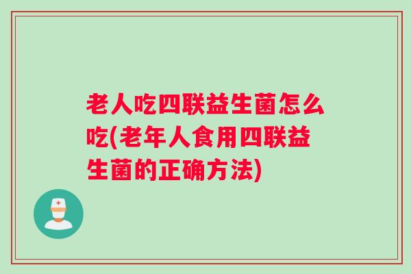 老人吃四联益生菌怎么吃(老年人食用四联益生菌的正确方法)