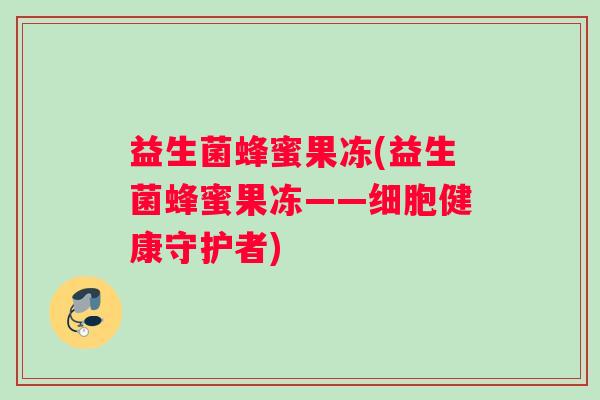 益生菌蜂蜜果冻(益生菌蜂蜜果冻——细胞健康守护者)
