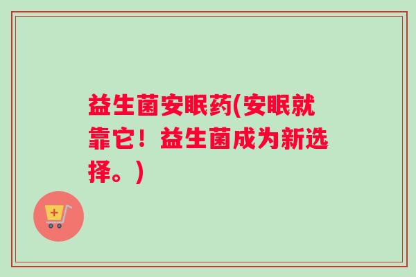 益生菌安眠药(安眠就靠它！益生菌成为新选择。)