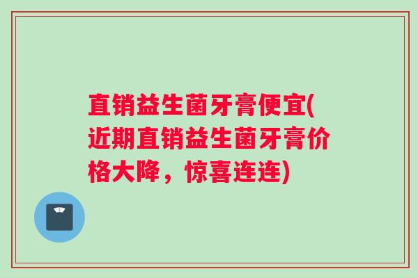 直销益生菌牙膏便宜(近期直销益生菌牙膏价格大降，惊喜连连)