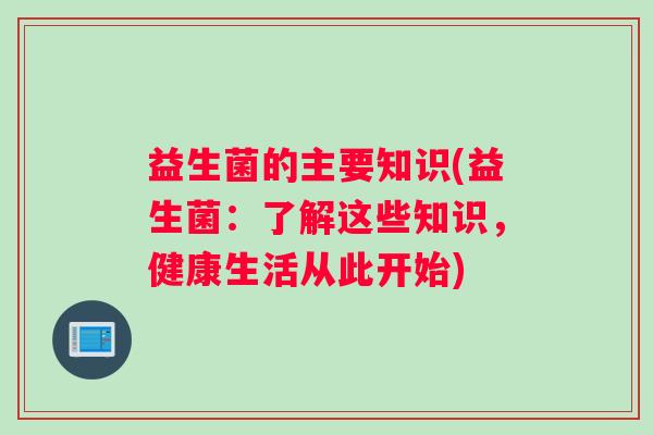 益生菌的主要知识(益生菌：了解这些知识，健康生活从此开始)