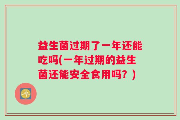 益生菌过期了一年还能吃吗(一年过期的益生菌还能安全食用吗？)