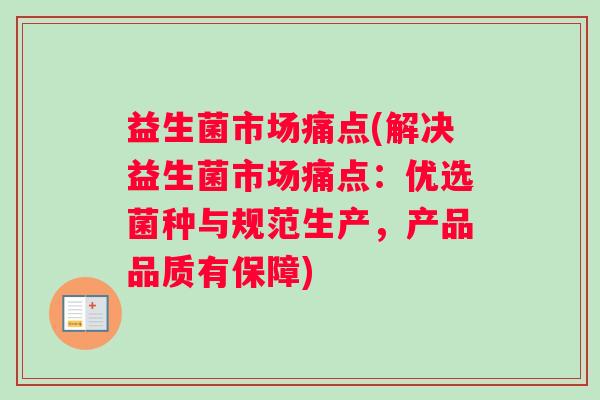 益生菌市场痛点(解决益生菌市场痛点：优选菌种与规范生产，产品品质有保障)