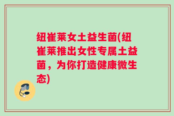 纽崔莱女土益生菌(纽崔莱推出女性专属土益菌，为你打造健康微生态)