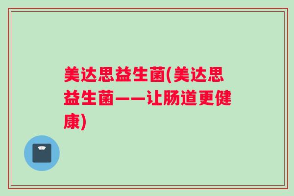 美达思益生菌(美达思益生菌——让肠道更健康)
