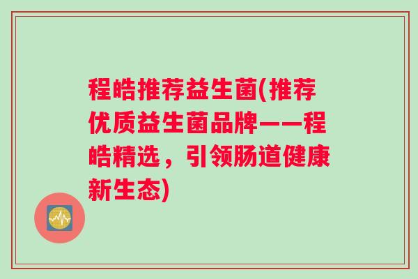 程皓推荐益生菌(推荐优质益生菌品牌——程皓精选，引领肠道健康新生态)