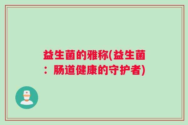 益生菌的雅称(益生菌：肠道健康的守护者)