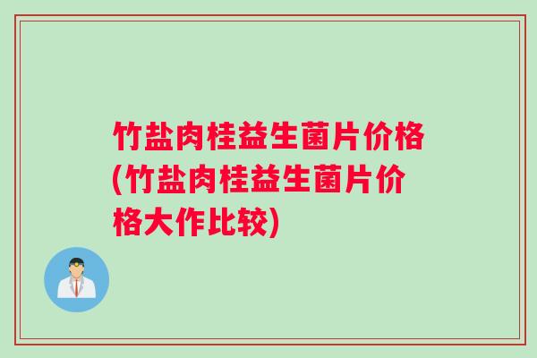 竹盐肉桂益生菌片价格(竹盐肉桂益生菌片价格大作比较)