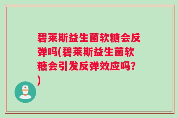 碧莱斯益生菌软糖会反弹吗(碧莱斯益生菌软糖会引发反弹效应吗？)
