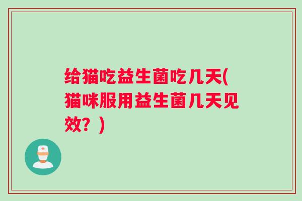 给猫吃益生菌吃几天(猫咪服用益生菌几天见效？)