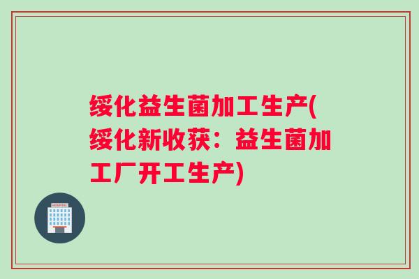 绥化益生菌加工生产(绥化新收获：益生菌加工厂开工生产)