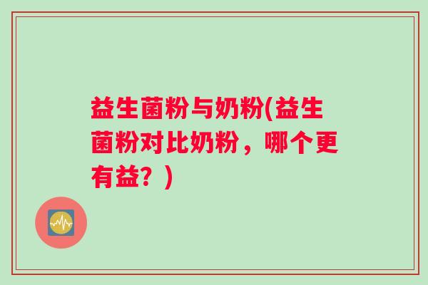 益生菌粉与奶粉(益生菌粉对比奶粉，哪个更有益？)
