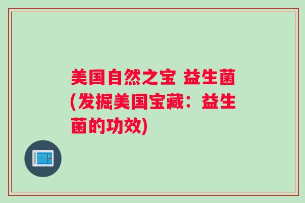 美国自然之宝 益生菌(发掘美国宝藏：益生菌的功效)