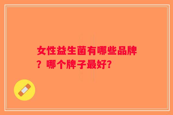 女性益生菌有哪些品牌？哪个牌子最好？