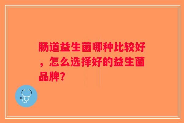 肠道益生菌哪种比较好，怎么选择好的益生菌品牌？
