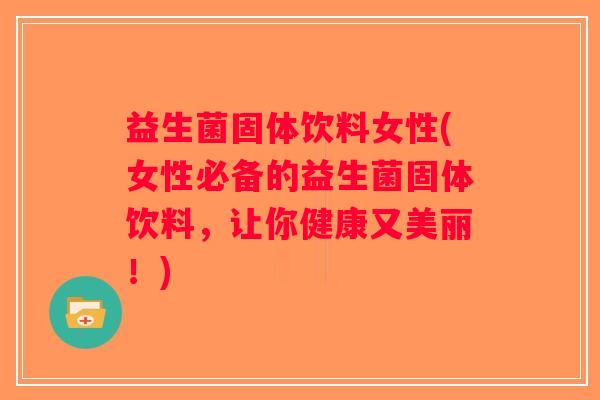 益生菌固体饮料女性(女性必备的益生菌固体饮料，让你健康又美丽！)