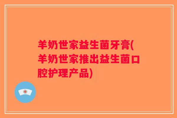 羊奶世家益生菌牙膏(羊奶世家推出益生菌口腔护理产品)