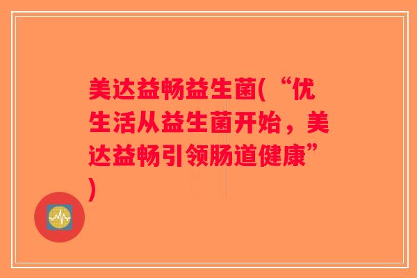 美达益畅益生菌(“优生活从益生菌开始，美达益畅引领肠道健康”)