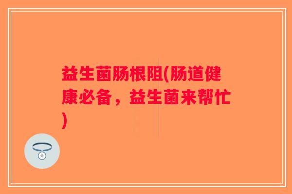 益生菌肠根阻(肠道健康必备，益生菌来帮忙)