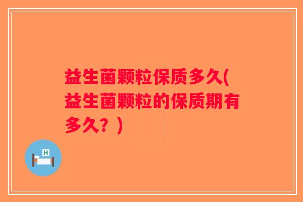 益生菌颗粒保质多久(益生菌颗粒的保质期有多久？)