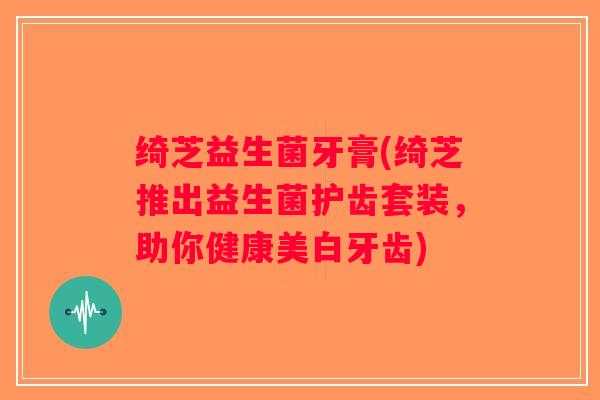 绮芝益生菌牙膏(绮芝推出益生菌护齿套装，助你健康美白牙齿)
