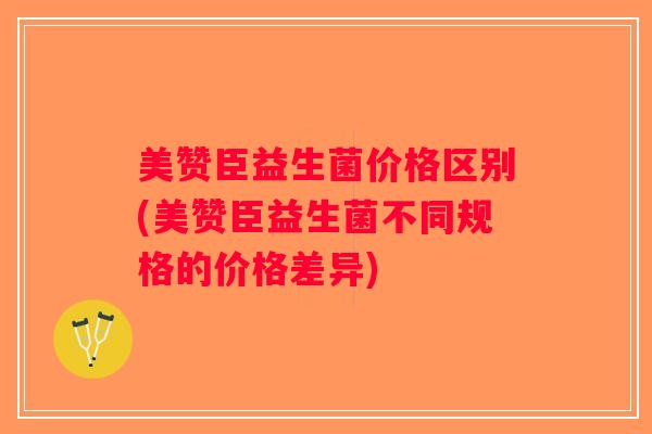 美赞臣益生菌价格区别(美赞臣益生菌不同规格的价格差异)