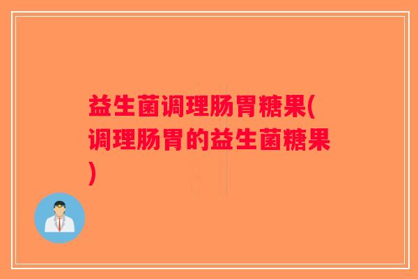 益生菌调理肠胃糖果(调理肠胃的益生菌糖果)