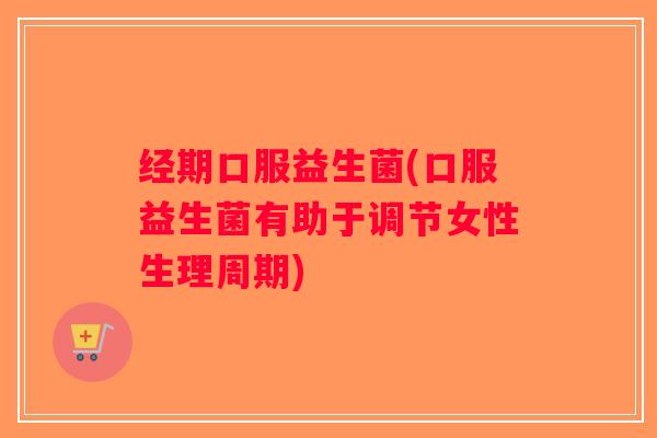 经期口服益生菌(口服益生菌有助于调节女性生理周期)