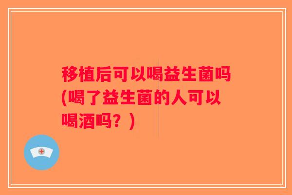 移植后可以喝益生菌吗(喝了益生菌的人可以喝酒吗？)