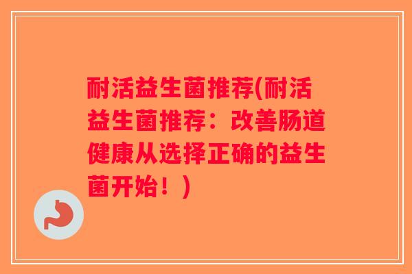 耐活益生菌推荐(耐活益生菌推荐：改善肠道健康从选择正确的益生菌开始！)