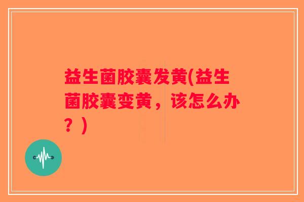 益生菌胶囊发黄(益生菌胶囊变黄，该怎么办？)