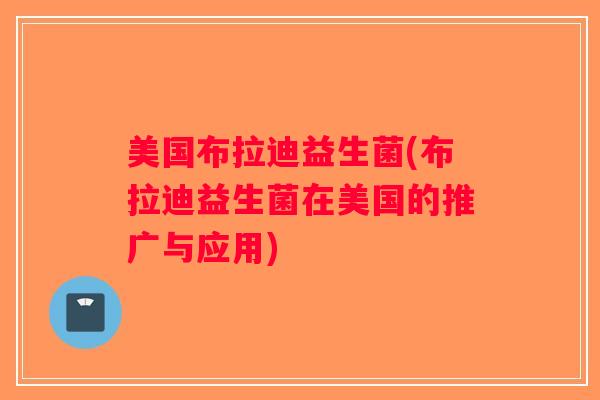 美国布拉迪益生菌(布拉迪益生菌在美国的推广与应用)