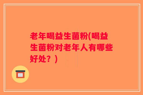老年喝益生菌粉(喝益生菌粉对老年人有哪些好处？)