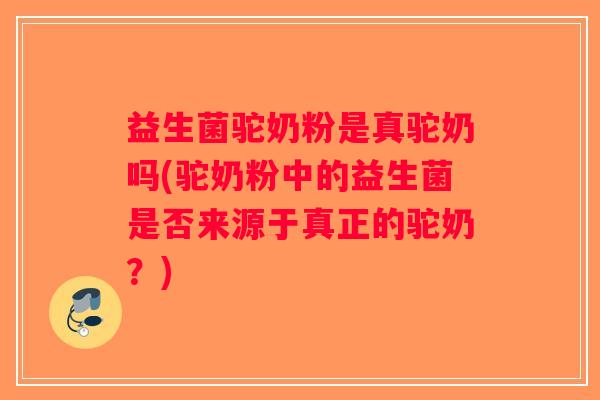 益生菌驼奶粉是真驼奶吗(驼奶粉中的益生菌是否来源于真正的驼奶？)