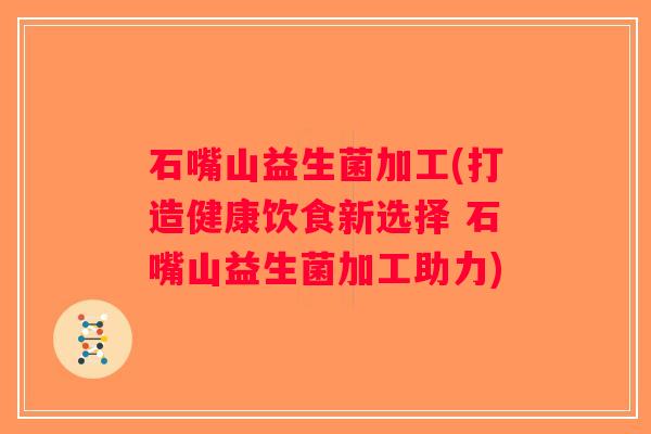 石嘴山益生菌加工(打造健康饮食新选择 石嘴山益生菌加工助力)