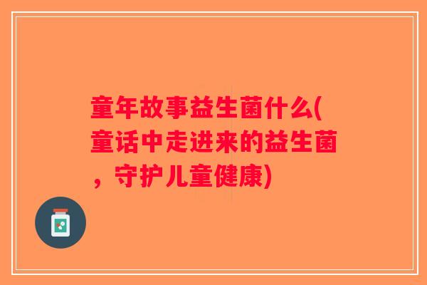 童年故事益生菌什么(童话中走进来的益生菌，守护儿童健康)