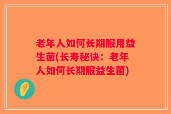老年人如何长期服用益生菌(长寿秘诀：老年人如何长期服益生菌)