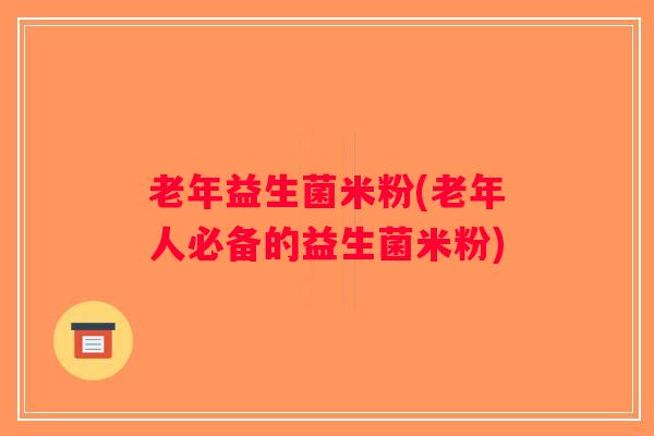 老年益生菌米粉(老年人必备的益生菌米粉)