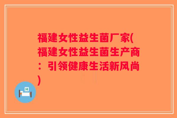 福建女性益生菌厂家(福建女性益生菌生产商：引领健康生活新风尚)