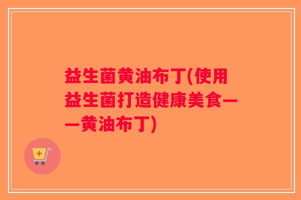 益生菌黄油布丁(使用益生菌打造健康美食——黄油布丁)