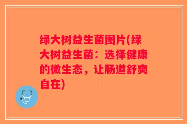 绿大树益生菌图片(绿大树益生菌：选择健康的微生态，让肠道舒爽自在)