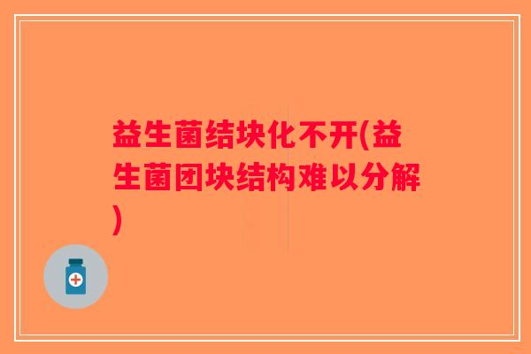 益生菌结块化不开(益生菌团块结构难以分解)