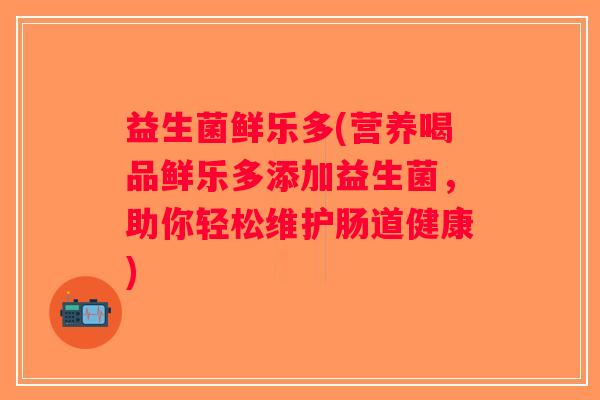 益生菌鲜乐多(营养喝品鲜乐多添加益生菌，助你轻松维护肠道健康)