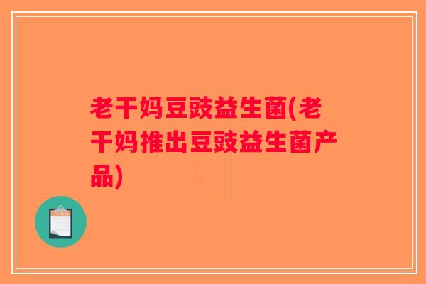 老干妈豆豉益生菌(老干妈推出豆豉益生菌产品)