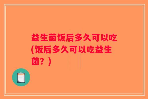 益生菌饭后多久可以吃(饭后多久可以吃益生菌？)